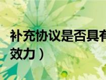 補(bǔ)充協(xié)議是否具有法律效益(補(bǔ)充協(xié)議的法律效力) 補(bǔ)充協(xié)議是否具有法律效益(補(bǔ)充協(xié)議的法律效力)