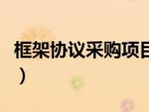 框架協(xié)議采購(gòu)項(xiàng)目(框架協(xié)議采購(gòu)是什么意思) 框架協(xié)議采購(gòu)項(xiàng)目(框架協(xié)議采購(gòu)是什么意思)