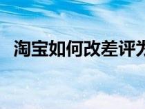 淘寶如何改差評為好評（淘寶怎么改差評）