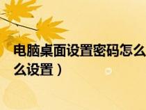 電腦桌面設(shè)置密碼怎么設(shè)置密碼鎖屏（電腦桌面設(shè)置密碼怎么設(shè)置）