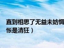 直到相思了無益未妨惆悵是清狂狂（直到相思了無益未妨惆悵是清狂）
