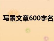 寫(xiě)景文章600字名家名篇（寫(xiě)景文章600字）