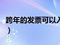 跨年的發(fā)票可以入賬嘛(跨年的發(fā)票可以入賬) 跨年的發(fā)票可以入賬嘛(跨年的發(fā)票可以入賬)