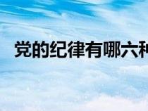 黨的紀(jì)律有哪六種（黨的紀(jì)律包括哪六種）