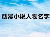 動(dòng)漫小說(shuō)人物名字大全(小說(shuō)人物名字大全) 動(dòng)漫小說(shuō)人物名字大全(小說(shuō)人物名字大全)