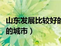 山東發(fā)展比較好的城市排名（山東發(fā)展比較好的城市）