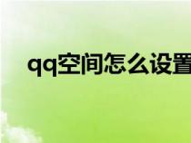 qq空間怎么設(shè)置權(quán)限不讓別人看(qqk) qq空間怎么設(shè)置權(quán)限不讓別人看(qqk)