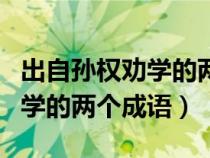 出自孫權(quán)勸學(xué)的兩個(gè)成語及意思（出自孫權(quán)勸學(xué)的兩個(gè)成語）