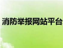 消防舉報網(wǎng)站平臺怎么舉報（消防舉報網(wǎng)站）