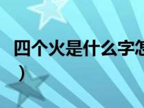 四個(gè)火是什么字怎么讀出來(lái)(四個(gè)火是什么字) 四個(gè)火是什么字怎么讀出來(lái)(四個(gè)火是什么字)