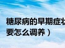 糖尿病的早期癥狀治療（糖尿病的早期癥狀需要怎么調(diào)養(yǎng)）