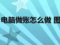 電腦做賬怎么做 圖解（電腦做賬的基本流程）