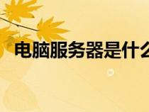 電腦服務(wù)器是什么（服務(wù)器是干什么用的）