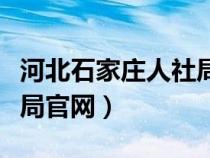 河北石家莊人社局官網(wǎng)首頁（河北石家莊人社局官網(wǎng)）