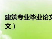 建筑專業(yè)畢業(yè)論文怎么寫（建筑類畢業(yè)論文范文）