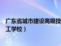 廣東省城市建設高級技工學校官網（廣東省城市建設高級技工學校）
