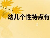 幼兒個(gè)性特點(diǎn)有哪些(個(gè)性特點(diǎn)有哪些) 幼兒個(gè)性特點(diǎn)有哪些(個(gè)性特點(diǎn)有哪些)