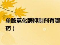 單胺氧化酶抑制劑有哪些藥抑郁（單胺氧化酶抑制劑有哪些藥）
