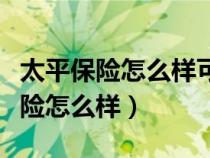 太平保險(xiǎn)怎么樣可靠嗎安全嗎可靠嗎（太平保險(xiǎn)怎么樣）