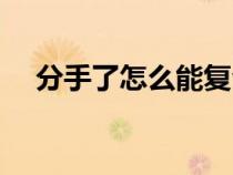 分手了怎么能復(fù)合（分手之后如何復(fù)合）