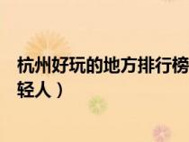 杭州好玩的地方排行榜適合年輕人（杭州好玩的地方適合年輕人）