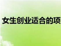 女生創(chuàng)業(yè)適合的項目有哪些項目(女生創(chuàng)業(yè)) 女生創(chuàng)業(yè)適合的項目有哪些項目(女生創(chuàng)業(yè))