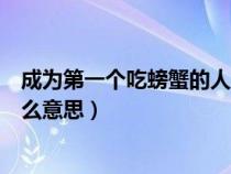 成為第一個(gè)吃螃蟹的人是什么意思（第一個(gè)吃螃蟹的人是什么意思）