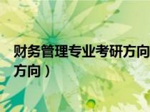 財(cái)務(wù)管理專(zhuān)業(yè)考研方向及院校推薦云南（財(cái)務(wù)管理專(zhuān)業(yè)考研方向）