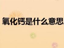 氧化鈣是什么意思網(wǎng)絡(luò)（氧化鈣是什么意思）