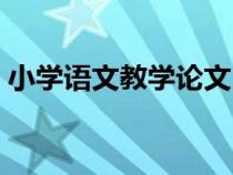 小學語文教學論文(小學教育論文參考文獻) 小學語文教學論文(小學教育論文參考文獻)