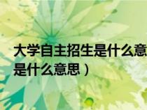 大學(xué)自主招生是什么意思和高考有什么區(qū)別（高中自主招生是什么意思）