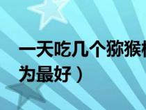 一天吃幾個獼猴桃最好?（一天吃幾個獼猴桃為最好）