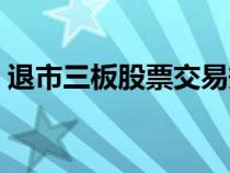 退市三板股票交易規(guī)則（退市三板股票代碼）