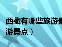 西藏有哪些旅游景點(diǎn)排名前十（西藏有哪些旅游景點(diǎn)）