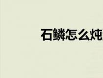 石鱗怎么燉湯注意什么（石鱗）