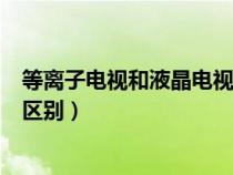等離子電視和液晶電視哪個(gè)更好（等離子電視與液晶電視的區(qū)別）