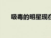 吸毒的明星現(xiàn)在的狀況（吸毒的明星）