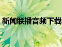 新聞聯(lián)播音頻下載網(wǎng)站（新聞聯(lián)播音頻下載）