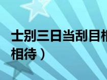士別三日當刮目相待的解釋（士別三日當刮目相待）