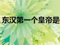 東漢第一個皇帝是誰（東漢最初的皇帝是誰）