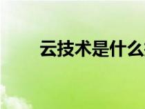 云技術(shù)是什么技術(shù)(云技術(shù)是什么) 云技術(shù)是什么技術(shù)(云技術(shù)是什么)