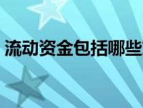 流動資金包括哪些東西（流動資金包括哪些）