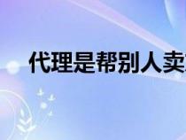 代理是幫別人賣東西嗎（代理商是什么）