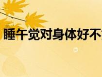 睡午覺對身體好不好（睡午覺的好處和壞處）