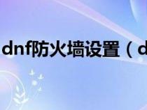 dnf防火墻設(shè)置（dnf防火墻連接失敗怎么辦）