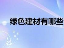 綠色建材有哪些舉例（綠色建材有哪些）