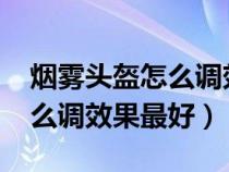 煙霧頭盔怎么調(diào)效果最好win7（煙霧頭盔怎么調(diào)效果最好）