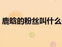 鹿晗的粉絲叫什么作文(鹿晗的粉絲叫什么) 鹿晗的粉絲叫什么作文(鹿晗的粉絲叫什么)