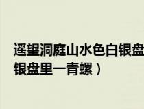 遙望洞庭山水色白銀盤里一青螺的意思（遙望洞庭山水色白銀盤里一青螺）