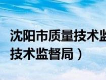 沈陽市質(zhì)量技術監(jiān)督局檢測中心（沈陽市質(zhì)量技術監(jiān)督局）